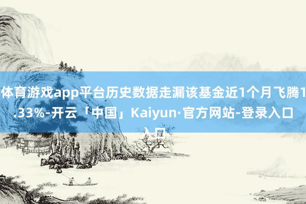体育游戏app平台历史数据走漏该基金近1个月飞腾1.33%-开云「中国」Kaiyun·官方网站-登录入口