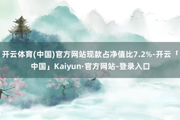 开云体育(中国)官方网站现款占净值比7.2%-开云「中国」Kaiyun·官方网站-登录入口