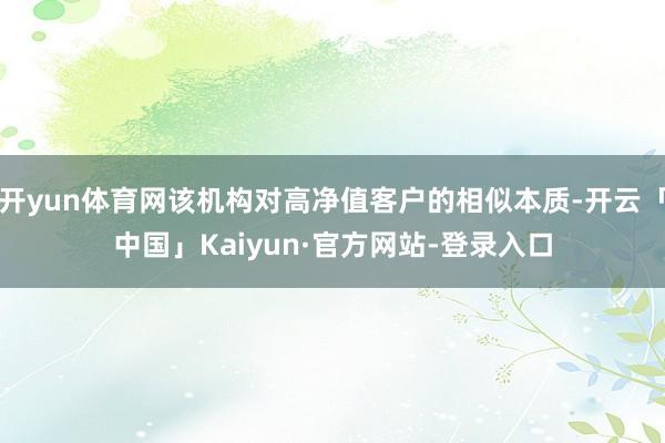 开yun体育网该机构对高净值客户的相似本质-开云「中国」Kaiyun·官方网站-登录入口
