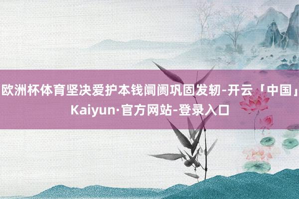 欧洲杯体育坚决爱护本钱阛阓巩固发轫-开云「中国」Kaiyun·官方网站-登录入口