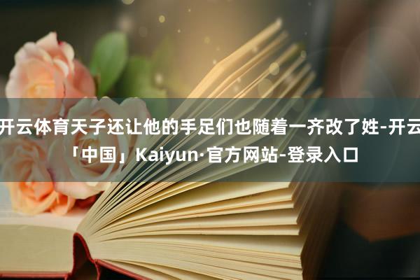 开云体育天子还让他的手足们也随着一齐改了姓-开云「中国」Kaiyun·官方网站-登录入口