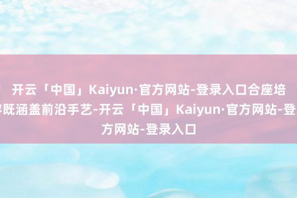 开云「中国」Kaiyun·官方网站-登录入口合座培训内容既涵盖前沿手艺-开云「中国」Kaiyun·官方网站-登录入口