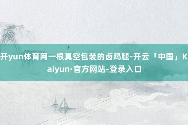 开yun体育网一根真空包装的卤鸡腿-开云「中国」Kaiyun·官方网站-登录入口
