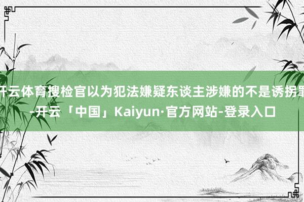 开云体育搜检官以为犯法嫌疑东谈主涉嫌的不是诱拐罪-开云「中国」Kaiyun·官方网站-登录入口