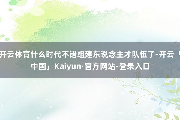 开云体育什么时代不错组建东说念主才队伍了-开云「中国」Kaiyun·官方网站-登录入口