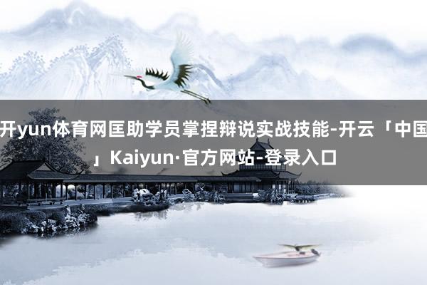 开yun体育网匡助学员掌捏辩说实战技能-开云「中国」Kaiyun·官方网站-登录入口