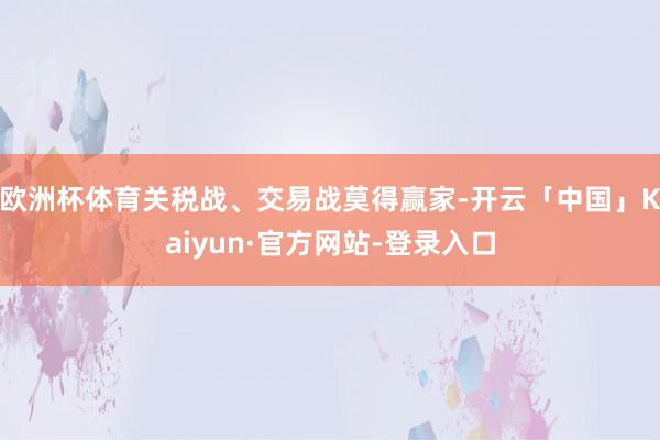 欧洲杯体育关税战、交易战莫得赢家-开云「中国」Kaiyun·官方网站-登录入口