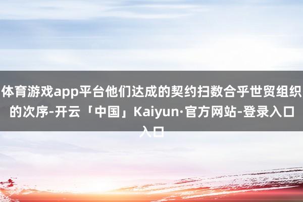 体育游戏app平台他们达成的契约扫数合乎世贸组织的次序-开云「中国」Kaiyun·官方网站-登录入口