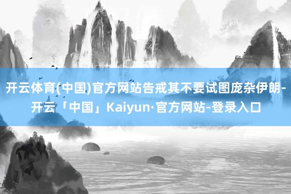 开云体育(中国)官方网站告戒其不要试图庞杂伊朗-开云「中国」Kaiyun·官方网站-登录入口