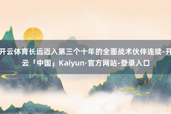 开云体育长远迈入第三个十年的全面战术伙伴连续-开云「中国」Kaiyun·官方网站-登录入口