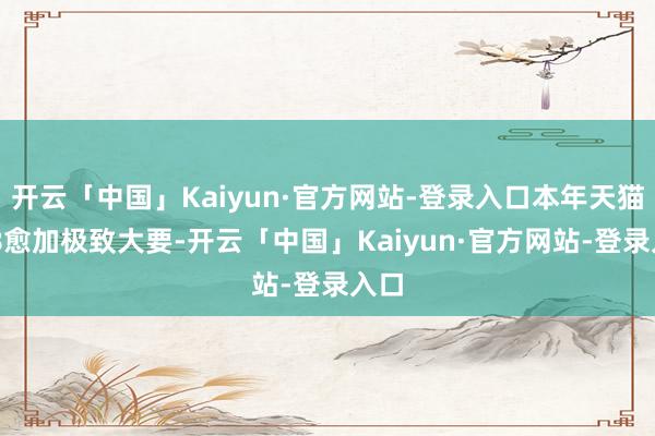 开云「中国」Kaiyun·官方网站-登录入口本年天猫618愈加极致大要-开云「中国」Kaiyun·官方网站-登录入口