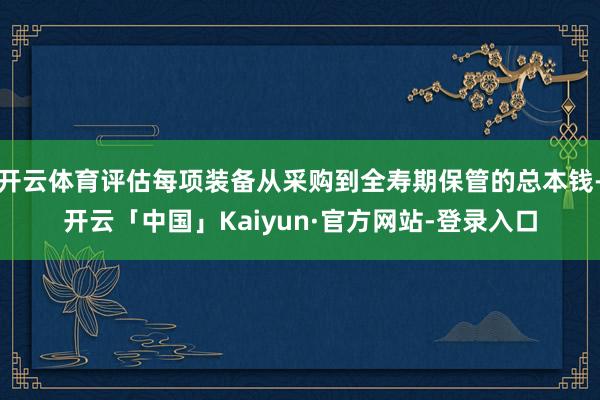 开云体育评估每项装备从采购到全寿期保管的总本钱-开云「中国」Kaiyun·官方网站-登录入口
