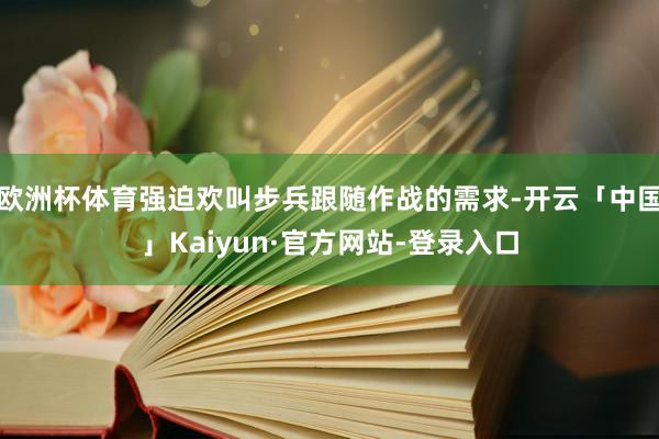 欧洲杯体育强迫欢叫步兵跟随作战的需求-开云「中国」Kaiyun·官方网站-登录入口