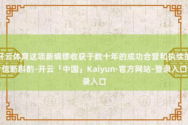 开云体育这项新绸缪收获于数十年的成功合营和执续的信断斟酌-开云「中国」Kaiyun·官方网站-登录入口
