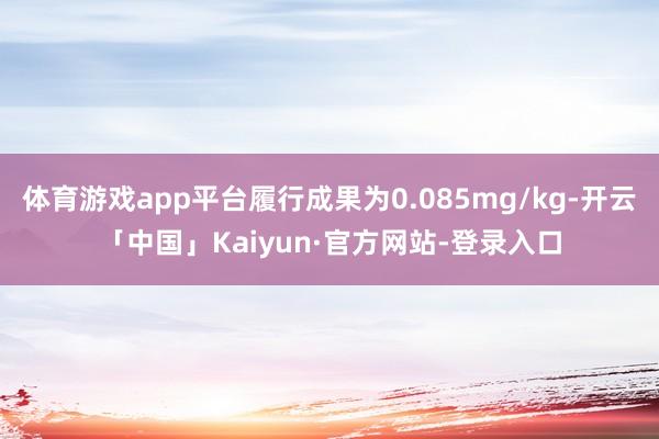 体育游戏app平台履行成果为0.085mg/kg-开云「中国」Kaiyun·官方网站-登录入口