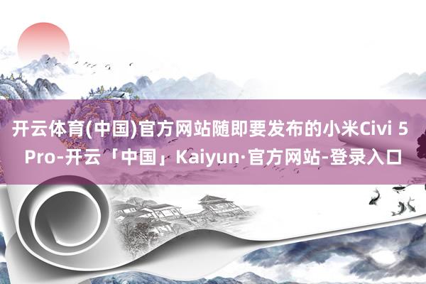 开云体育(中国)官方网站随即要发布的小米Civi 5 Pro-开云「中国」Kaiyun·官方网站-登录入口