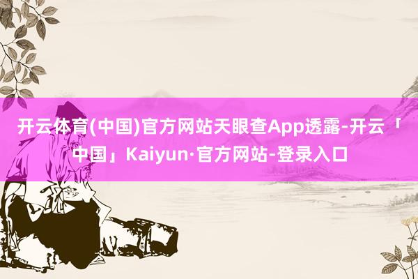 开云体育(中国)官方网站　　天眼查App透露-开云「中国」Kaiyun·官方网站-登录入口