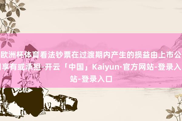 欧洲杯体育看法钞票在过渡期内产生的损益由上市公司享有或承担-开云「中国」Kaiyun·官方网站-登录入口