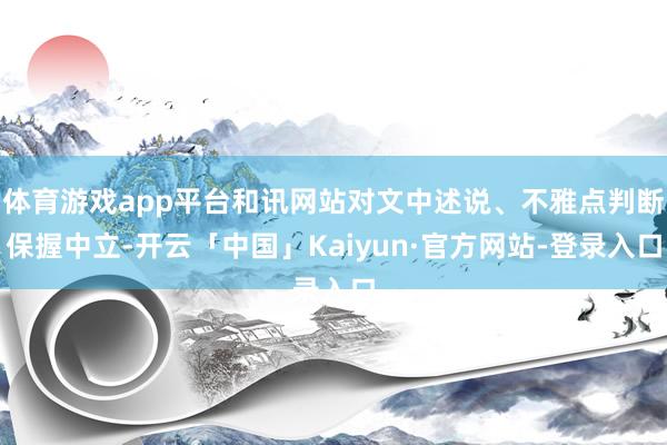 体育游戏app平台和讯网站对文中述说、不雅点判断保握中立-开云「中国」Kaiyun·官方网站-登录入口