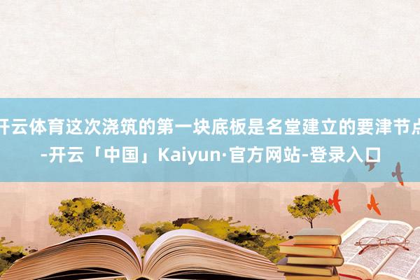 开云体育这次浇筑的第一块底板是名堂建立的要津节点-开云「中国」Kaiyun·官方网站-登录入口