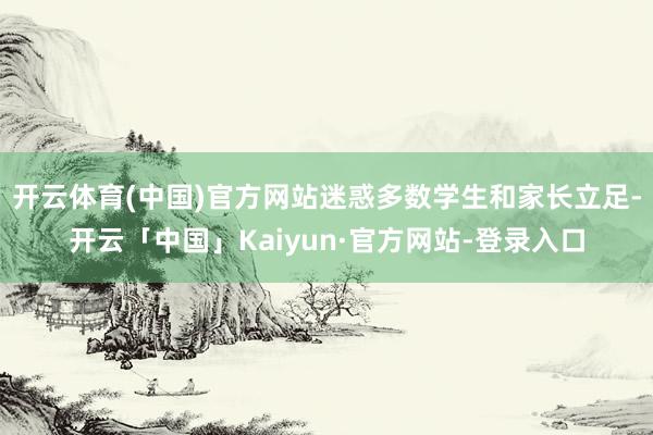 开云体育(中国)官方网站迷惑多数学生和家长立足-开云「中国」Kaiyun·官方网站-登录入口