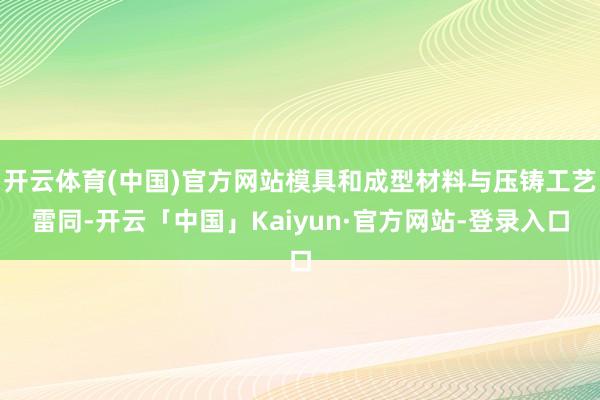 开云体育(中国)官方网站模具和成型材料与压铸工艺雷同-开云「中国」Kaiyun·官方网站-登录入口
