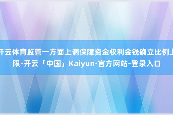 开云体育监管一方面上调保障资金权利金钱确立比例上限-开云「中国」Kaiyun·官方网站-登录入口