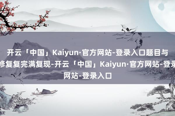 开云「中国」Kaiyun·官方网站-登录入口题目与题型修复复完满复现-开云「中国」Kaiyun·官方网站-登录入口