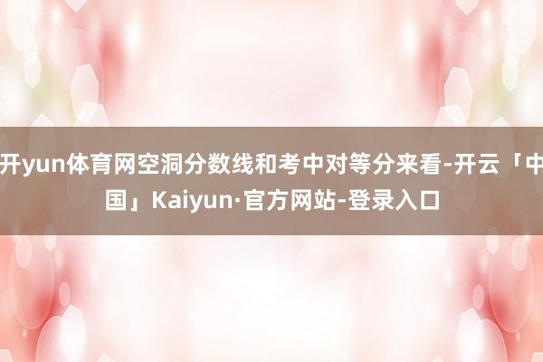 开yun体育网空洞分数线和考中对等分来看-开云「中国」Kaiyun·官方网站-登录入口