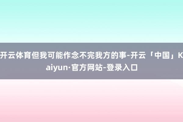 开云体育但我可能作念不完我方的事-开云「中国」Kaiyun·官方网站-登录入口