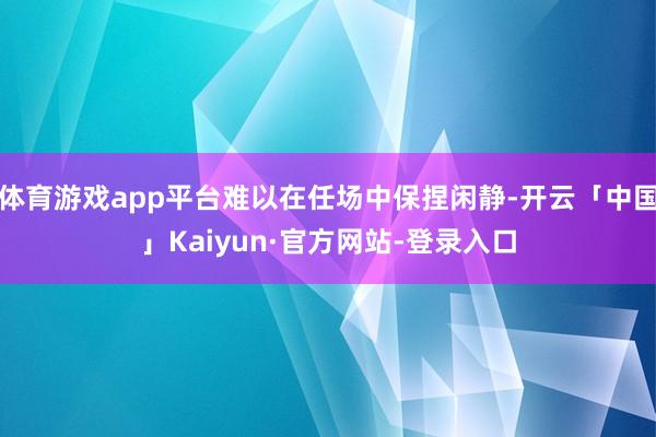 体育游戏app平台难以在任场中保捏闲静-开云「中国」Kaiyun·官方网站-登录入口
