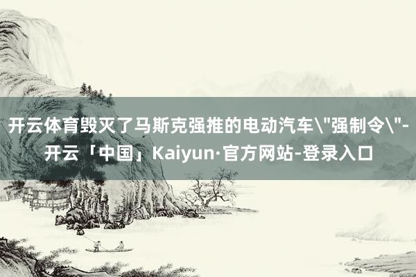 开云体育毁灭了马斯克强推的电动汽车