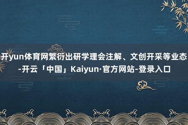 开yun体育网繁衍出研学理会注解、文创开采等业态-开云「中国」Kaiyun·官方网站-登录入口