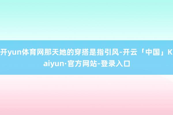 开yun体育网那天她的穿搭是指引风-开云「中国」Kaiyun·官方网站-登录入口