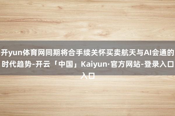 开yun体育网同期将合手续关怀买卖航天与AI会通的时代趋势-开云「中国」Kaiyun·官方网站-登录入口