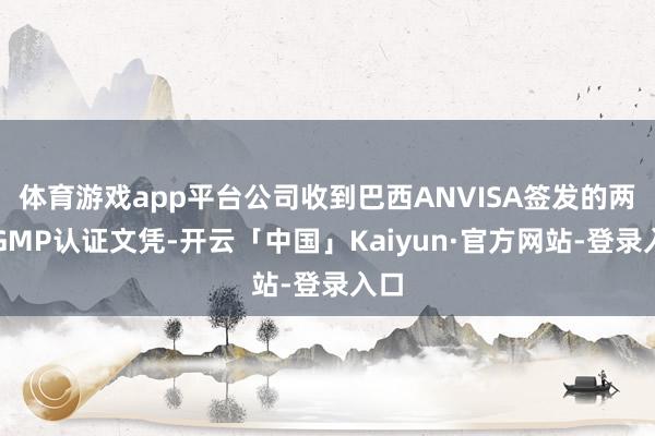 体育游戏app平台公司收到巴西ANVISA签发的两张GMP认证文凭-开云「中国」Kaiyun·官方网站-登录入口