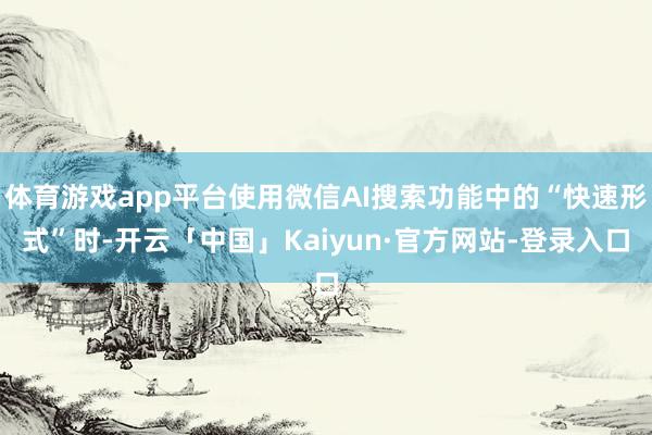 体育游戏app平台使用微信AI搜索功能中的“快速形式”时-开云「中国」Kaiyun·官方网站-登录入口