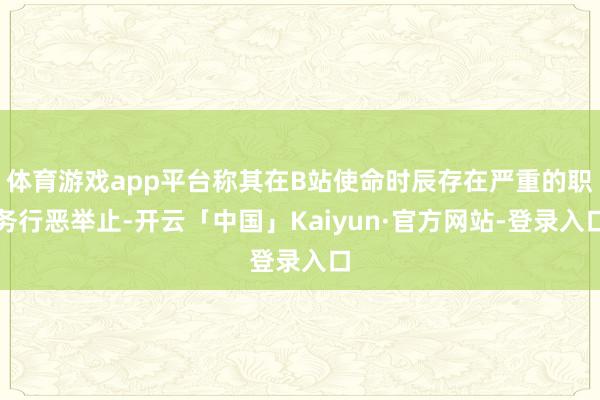体育游戏app平台称其在B站使命时辰存在严重的职务行恶举止-开云「中国」Kaiyun·官方网站-登录入口