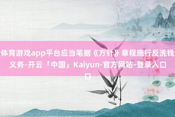 体育游戏app平台应当笔据《方针》章程施行反洗钱义务-开云「中国」Kaiyun·官方网站-登录入口