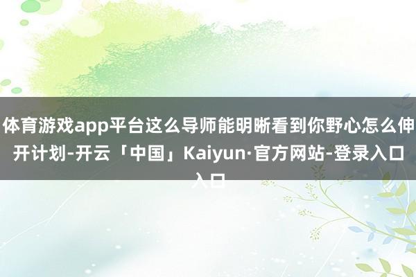 体育游戏app平台这么导师能明晰看到你野心怎么伸开计划-开云「中国」Kaiyun·官方网站-登录入口