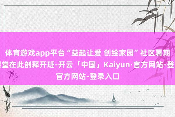 体育游戏app平台“益起让爱 创绘家园”社区暑期童伴课堂在此剖释开班-开云「中国」Kaiyun·官方网站-登录入口