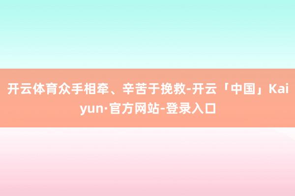 开云体育众手相牵、辛苦于挽救-开云「中国」Kaiyun·官方网站-登录入口