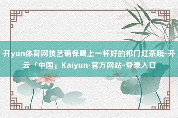 开yun体育网技艺确保喝上一杯好的祁门红茶哦-开云「中国」Kaiyun·官方网站-登录入口
