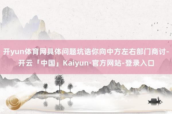 开yun体育网具体问题坑诰你向中方左右部门商讨-开云「中国」Kaiyun·官方网站-登录入口