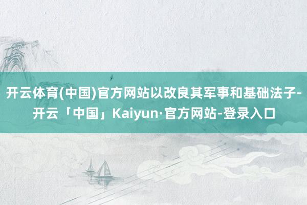 开云体育(中国)官方网站以改良其军事和基础法子-开云「中国」Kaiyun·官方网站-登录入口