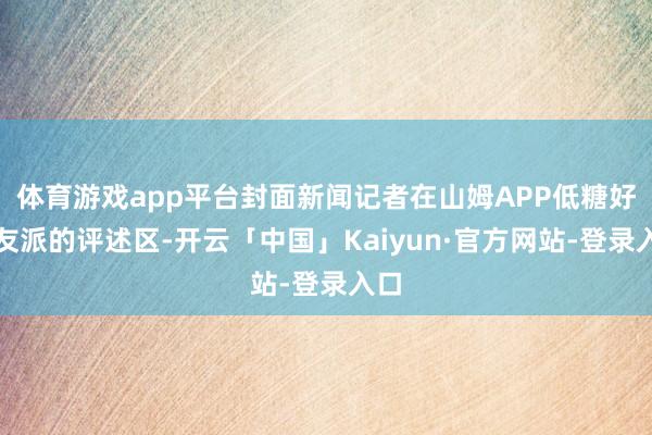 体育游戏app平台封面新闻记者在山姆APP低糖好丽友派的评述区-开云「中国」Kaiyun·官方网站-登录入口