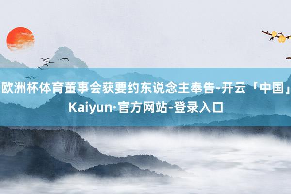 欧洲杯体育董事会获要约东说念主奉告-开云「中国」Kaiyun·官方网站-登录入口