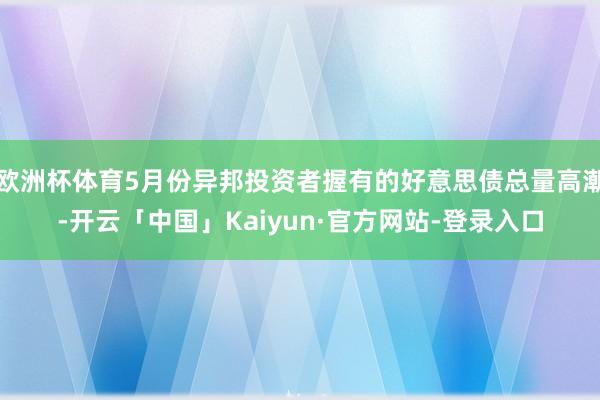 欧洲杯体育5月份异邦投资者握有的好意思债总量高潮-开云「中国」Kaiyun·官方网站-登录入口