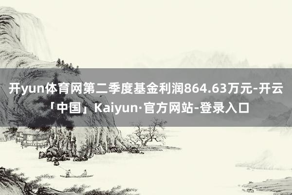 开yun体育网第二季度基金利润864.63万元-开云「中国」Kaiyun·官方网站-登录入口