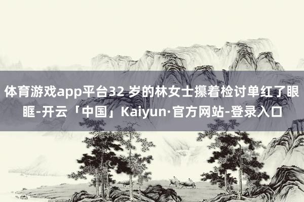 体育游戏app平台32 岁的林女士攥着检讨单红了眼眶-开云「中国」Kaiyun·官方网站-登录入口